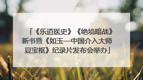 《乐道医史》《绝境暗战》新书暨《如玉—中国介入大师夏宝枢》纪录片发布会举办