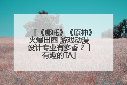 《哪吒》《原神》火爆出圈 游戏动漫设计专业有多香？丨有趣的TA