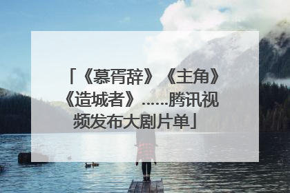 《慕胥辞》《主角》《造城者》……腾讯视频发布大剧片单