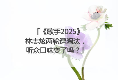 《歌手2025》林志炫两轮遭淘汰，听众口味变了吗？