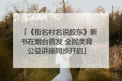 《街名村名说胶东》新书在烟台首发 全民美育公益讲座同步开启