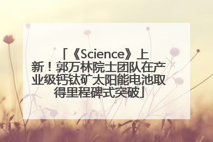《Science》上新！郭万林院士团队在产业级钙钛矿太阳能电池取得里程碑式突破