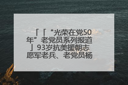 「“光荣在党50年”老党员系列报道」93岁抗美援朝志愿军老兵、老党员杨秀会的本色人生