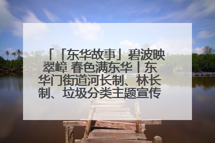 「东华故事」碧波映翠嶂 春色满东华丨东华门街道河长制、林长制、垃圾分类主题宣传如火如荼中