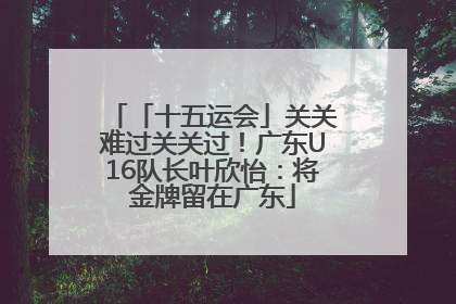 「十五运会」关关难过关关过！广东U16队长叶欣怡：将金牌留在广东
