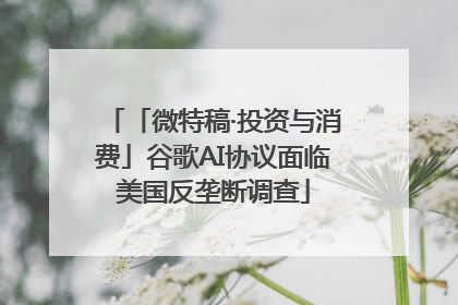 「微特稿·投资与消费」谷歌AI协议面临美国反垄断调查