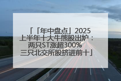 「年中盘点」2025上半年十大牛熊股出炉：两只ST涨超300% 三只北交所股挤进前十