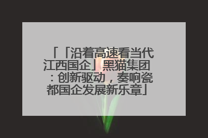 「沿着高速看当代江西国企」黑猫集团：创新驱动，奏响瓷都国企发展新乐章