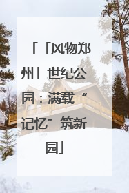 「风物郑州」世纪公园：满载“记忆”筑新园
