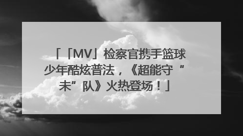 「MV」检察官携手篮球少年酷炫普法，《超能守“未”队》火热登场！