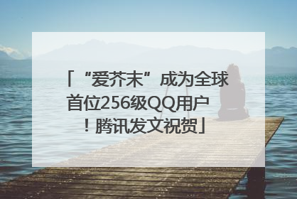 “爱芥末”成为全球首位256级QQ用户！腾讯发文祝贺