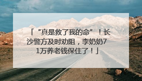 “真是救了我的命”！长沙警方及时劝阻，李奶奶71万养老钱保住了！