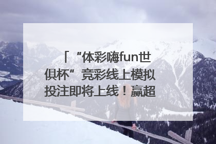“体彩嗨fun世俱杯”竞彩线上模拟投注即将上线！赢超级大乐透体验券
