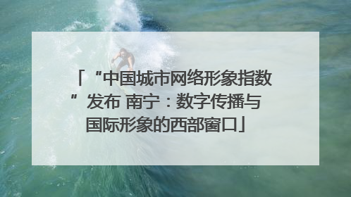 “中国城市网络形象指数”发布 南宁：数字传播与国际形象的西部窗口
