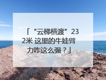 “云梯横渡”232米 这里的牛娃臂力咋这么强？