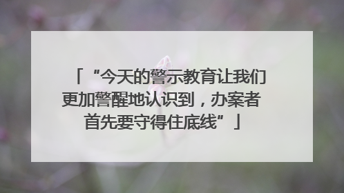 “今天的警示教育让我们更加警醒地认识到，办案者首先要守得住底线”