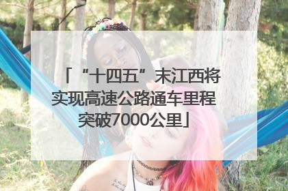 “十四五”末江西将实现高速公路通车里程突破7000公里
