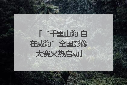 “千里山海 自在威海”全国影像大赛火热启动