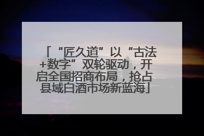 “匠久道”以“古法+数字”双轮驱动，开启全国招商布局，抢占县域白酒市场新蓝海