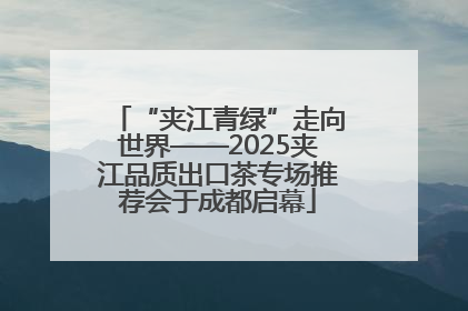 “夹江青绿”走向世界——2025夹江品质出口茶专场推荐会于成都启幕