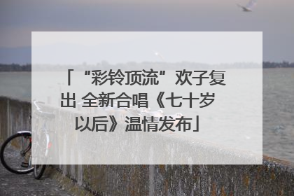 “彩铃顶流”欢子复出 全新合唱《七十岁以后》温情发布