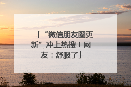 “微信朋友圈更新”冲上热搜！网友：舒服了
