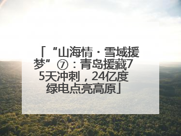 “山海情・雪域援梦”⑦：青岛援藏75天冲刺，24亿度绿电点亮高原