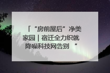 “房前屋后”净美家园｜宿迁全力织就降噪科技网告别 “声” 烦恼
