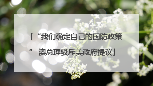 “我们确定自己的国防政策” 澳总理驳斥美政府提议