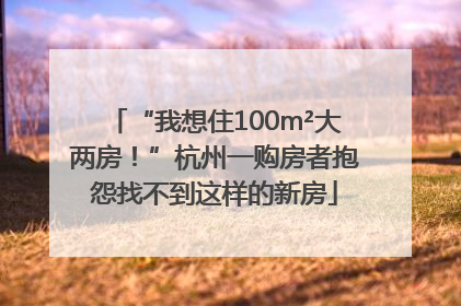 “我想住100m²大两房！”杭州一购房者抱怨找不到这样的新房