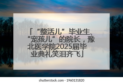 “整活儿”毕业生、“宠孩儿”的院长，豫北医学院2025届毕业典礼笑泪齐飞