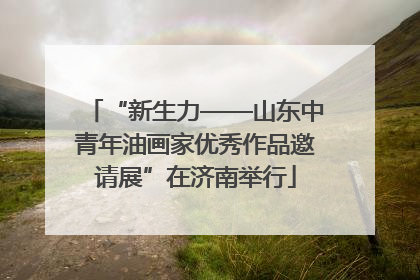 “新生力——山东中青年油画家优秀作品邀请展”在济南举行