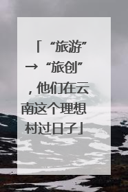 “旅游”→“旅创”，他们在云南这个理想村过日子