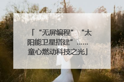 “无屏编程”“太阳能卫星搭建”……童心燃动科技之光