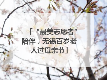 “最美志愿者”陪伴，无锡百岁老人过母亲节