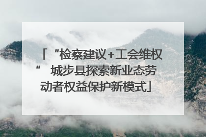 “检察建议+工会维权” 城步县探索新业态劳动者权益保护新模式
