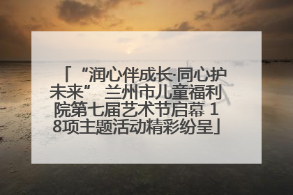 “润心伴成长·同心护未来” 兰州市儿童福利院第七届艺术节启幕 18项主题活动精彩纷呈