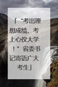 “考出理想成绩、考上心仪大学！”省委书记寄语广大考生