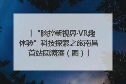 “脑控新视界·VR趣体验”科技探索之旅南昌首站圆满落（图）