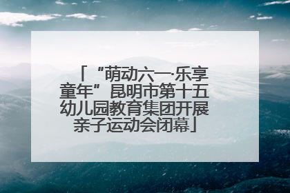 “萌动六一·乐享童年”昆明市第十五幼儿园教育集团开展亲子运动会闭幕