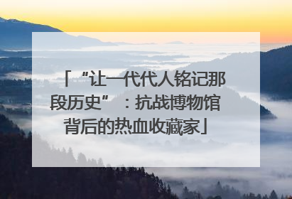 “让一代代人铭记那段历史”：抗战博物馆背后的热血收藏家