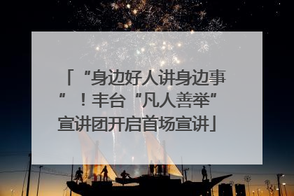 “身边好人讲身边事”！丰台“凡人善举”宣讲团开启首场宣讲