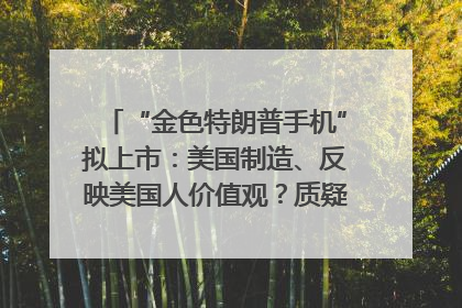 “金色特朗普手机”拟上市：美国制造、反映美国人价值观？质疑者：像天方夜谭