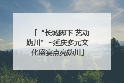 “长城脚下 艺动妫川”~延庆多元文化盛宴点亮妫川