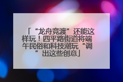 “龙舟竞渡”还能这样玩！四平路街道将端午民俗和科技潮玩“调”出这些创意