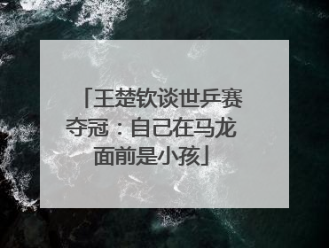王楚钦谈世乒赛夺冠：自己在马龙面前是小孩