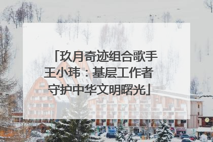 玖月奇迹组合歌手王小玮:基层工作者守护中华文明曙光