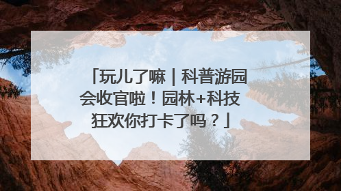 玩儿了嘛｜科普游园会收官啦！园林+科技狂欢你打卡了吗？