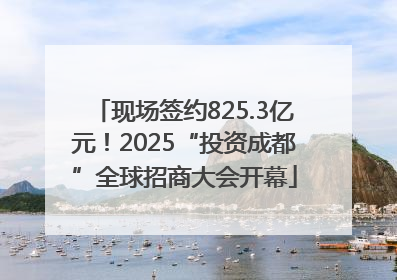 现场签约825.3亿元！2025“投资成都”全球招商大会开幕