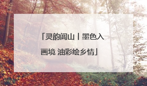 灵韵闾山丨墨色入画境 油彩绘乡情